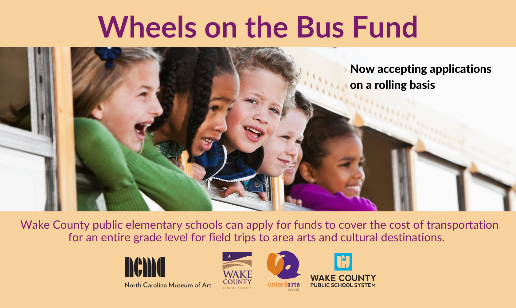 Wheels on the Bus Fund Wake County public elementary schools can apply for funds to cover the cost of transportation for an entire grade level for field trips to area arts and cultural destinations. Applications accepted on a rolling basis